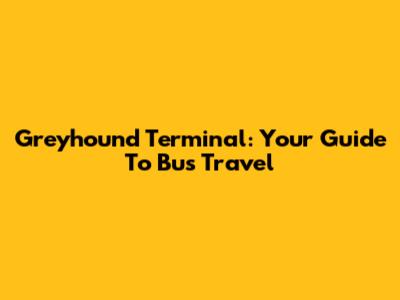Greyhound Terminal: Your Guide To Bus Travel