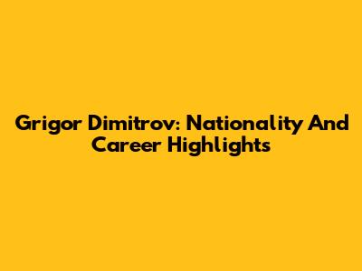 Grigor Dimitrov: Nationality And Career Highlights