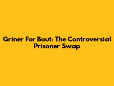 Griner For Bout: The Controversial Prisoner Swap
