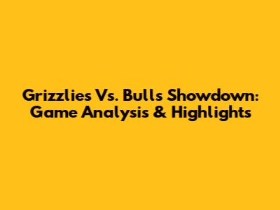 Grizzlies Vs. Bulls Showdown: Game Analysis & Highlights