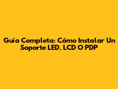 Guía Completa: Cómo Instalar Un Soporte LED, LCD O PDP