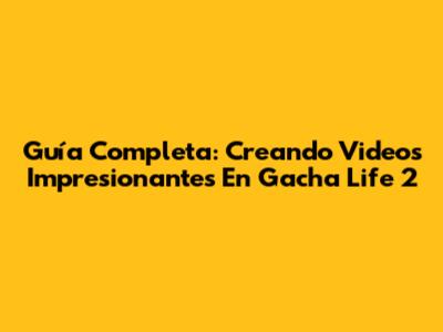 Guía Completa: Creando Videos Impresionantes En Gacha Life 2