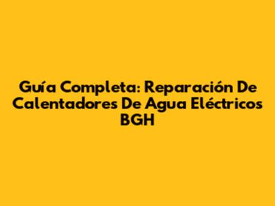 Guía Completa: Reparación De Calentadores De Agua Eléctricos BGH