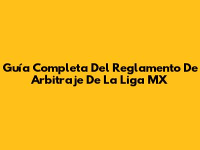 Guía Completa Del Reglamento De Arbitraje De La Liga MX