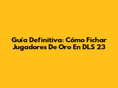 Guía Definitiva: Cómo Fichar Jugadores De Oro En DLS 23