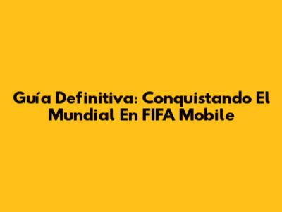 Guía Definitiva: Conquistando El Mundial En FIFA Mobile