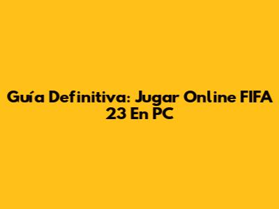 Guía Definitiva: Jugar Online FIFA 23 En PC