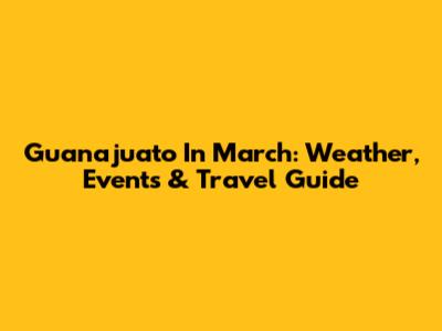 Guanajuato In March: Weather, Events & Travel Guide