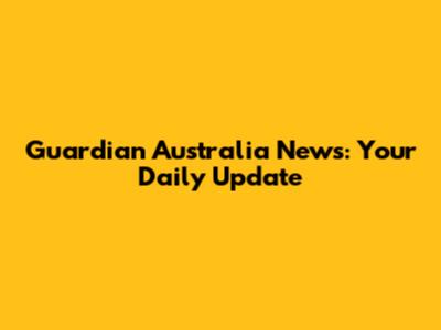 Guardian Australia News: Your Daily Update