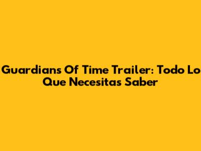Guardians Of Time Trailer: Todo Lo Que Necesitas Saber