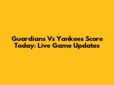 Guardians Vs Yankees Score Today: Live Game Updates