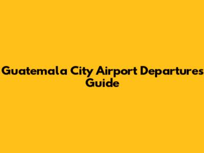 Guatemala City Airport Departures Guide