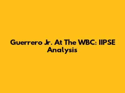 Guerrero Jr. At The WBC: IIPSE Analysis