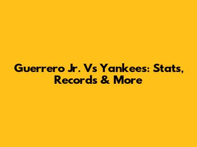 Guerrero Jr. Vs Yankees: Stats, Records & More