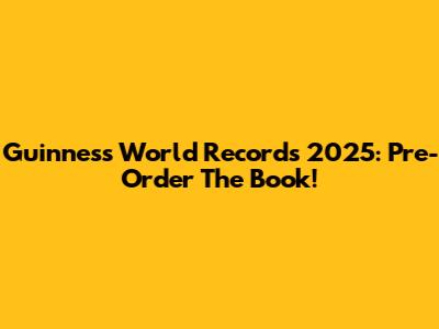 Guinness World Records 2025: Pre-Order The Book!