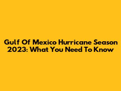 Gulf Of Mexico Hurricane Season 2023: What You Need To Know