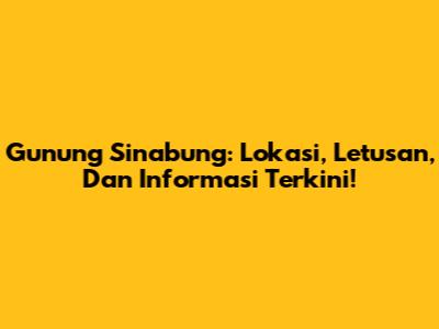 Gunung Sinabung: Lokasi, Letusan, Dan Informasi Terkini!