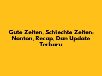 Gute Zeiten, Schlechte Zeiten: Nonton, Recap, Dan Update Terbaru