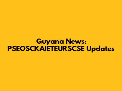 Guyana News: PSEOSCKAIETEURSCSE Updates