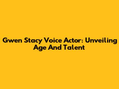 Gwen Stacy Voice Actor: Unveiling Age And Talent