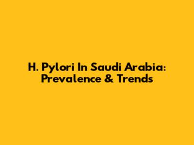 H. Pylori In Saudi Arabia: Prevalence & Trends