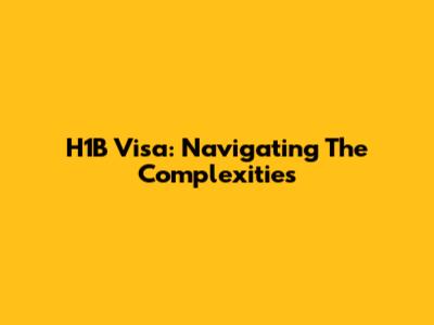 H1B Visa: Navigating The Complexities