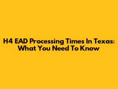 H4 EAD Processing Times In Texas: What You Need To Know