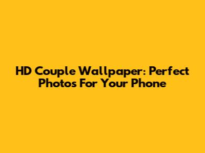 HD Couple Wallpaper: Perfect Photos For Your Phone