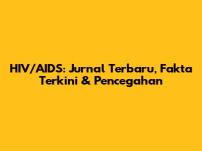 HIV/AIDS: Jurnal Terbaru, Fakta Terkini & Pencegahan