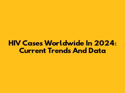HIV Cases Worldwide In 2024: Current Trends And Data
