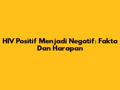 HIV Positif Menjadi Negatif: Fakta Dan Harapan
