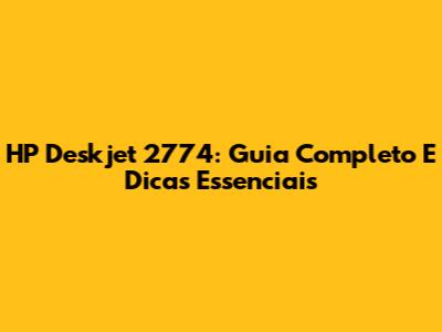 HP Deskjet 2774: Guia Completo E Dicas Essenciais