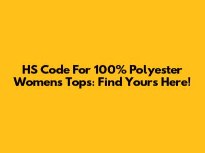 HS Code For 100% Polyester Women's Tops: Find Yours Here!