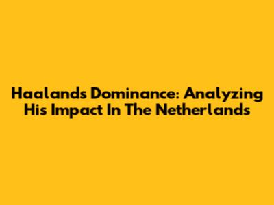 Haaland's Dominance: Analyzing His Impact In The Netherlands