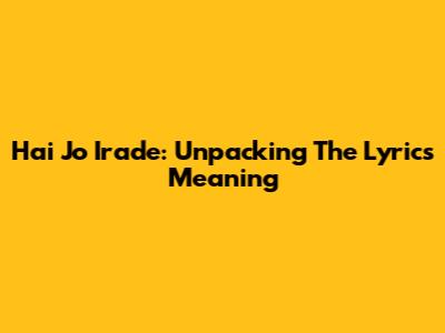 Hai Jo Irade: Unpacking The Lyrics Meaning