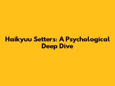 Haikyuu Setters: A Psychological Deep Dive