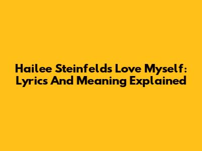 Hailee Steinfeld's 'Love Myself': Lyrics And Meaning Explained