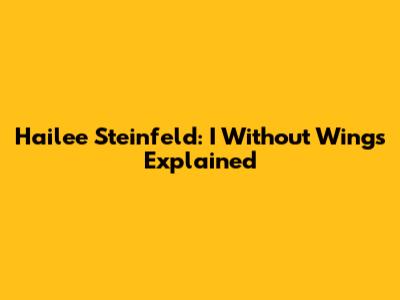 Hailee Steinfeld: I Without Wings Explained