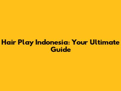 Hair Play Indonesia: Your Ultimate Guide