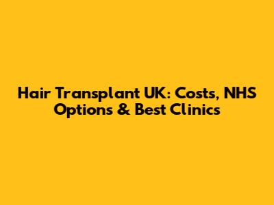 Hair Transplant UK: Costs, NHS Options & Best Clinics