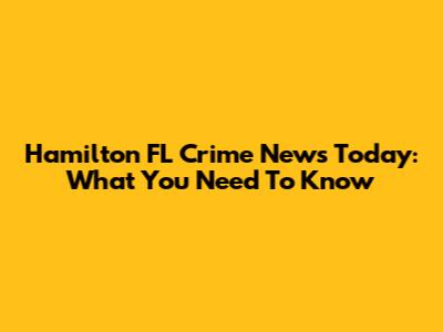 Hamilton FL Crime News Today: What You Need To Know