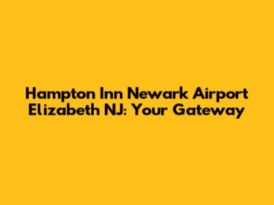Hampton Inn Newark Airport Elizabeth NJ: Your Gateway