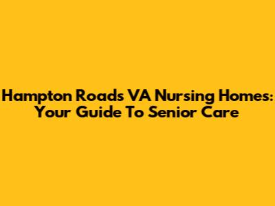 Hampton Roads VA Nursing Homes: Your Guide To Senior Care