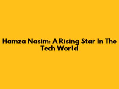 Hamza Nasim: A Rising Star In The Tech World