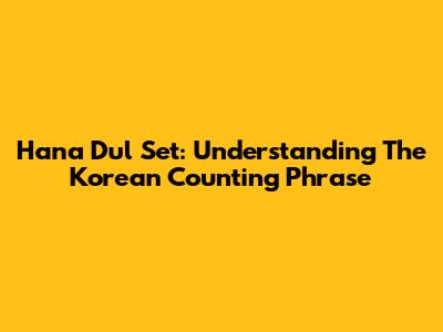 Hana Dul Set: Understanding The Korean Counting Phrase