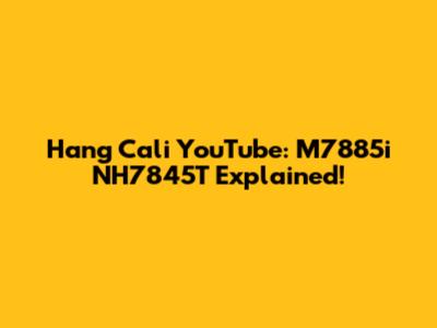 Hang Cali YouTube: M7885i NH7845T Explained!