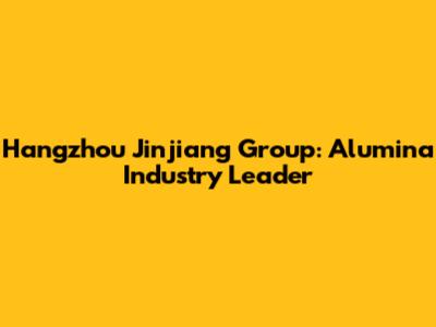Hangzhou Jinjiang Group: Alumina Industry Leader