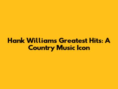 Hank Williams' Greatest Hits: A Country Music Icon