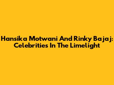 Hansika Motwani And Rinky Bajaj: Celebrities In The Limelight