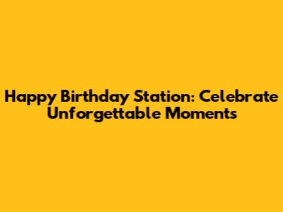 Happy Birthday Station: Celebrate Unforgettable Moments